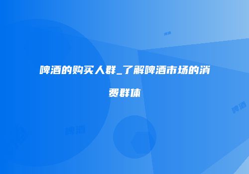 啤酒的购买人群_了解啤酒市场的消费群体