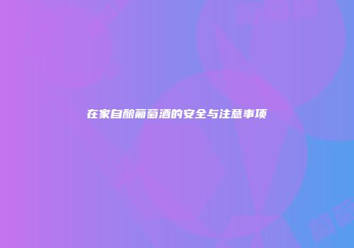 在家自酿葡萄酒的安全与注意事项