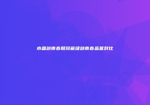 水晶剑南春和珍藏级剑南春品鉴对比