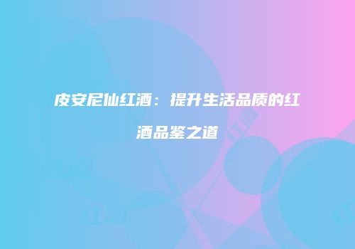 皮安尼仙红酒：提升生活品质的红酒品鉴之道