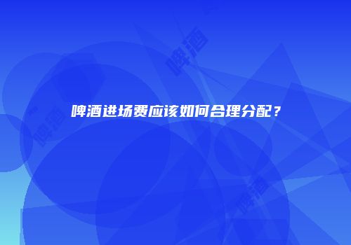 啤酒进场费应该如何合理分配？