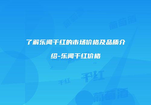 了解乐闻干红的市场价格及品质介绍-乐闻干红价格