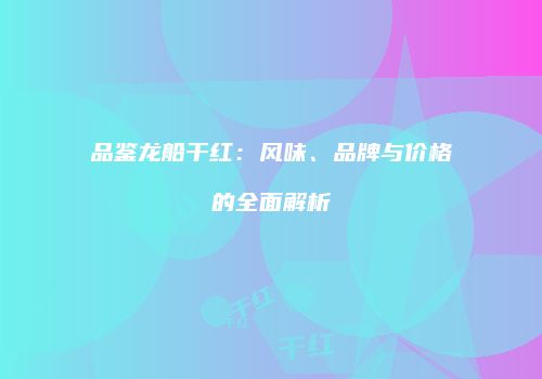 品鉴龙船干红：风味、品牌与价格的全面解析