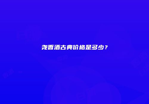 尧香酒古典价格是多少？
