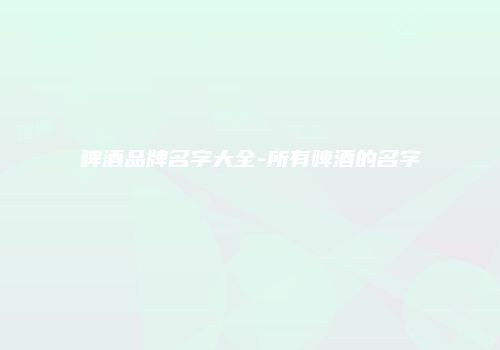 啤酒品牌名字大全-所有啤酒的名字
