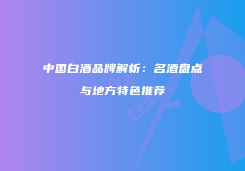 中国白酒品牌解析：名酒盘点与地方特色推荐