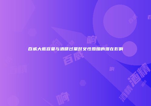 百威大瓶容量与酒精过量对女性婚姻的潜在影响
