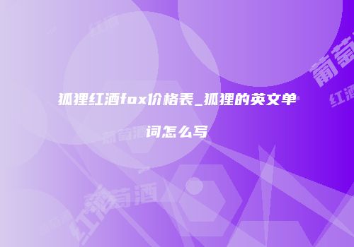 狐狸红酒fox价格表_狐狸的英文单词怎么写