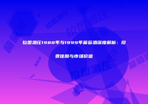 拉图酒庄1988年与1999年葡萄酒深度解析：珍贵佳酿与市场价值