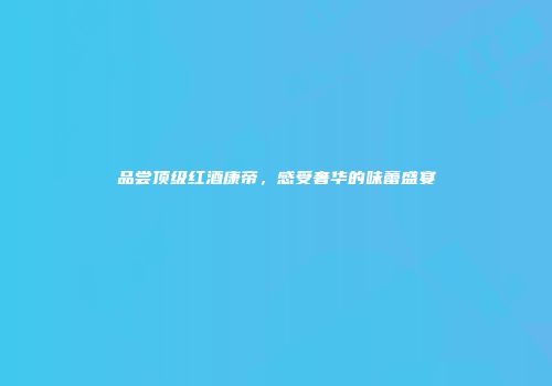 品尝顶级红酒康帝，感受奢华的味蕾盛宴