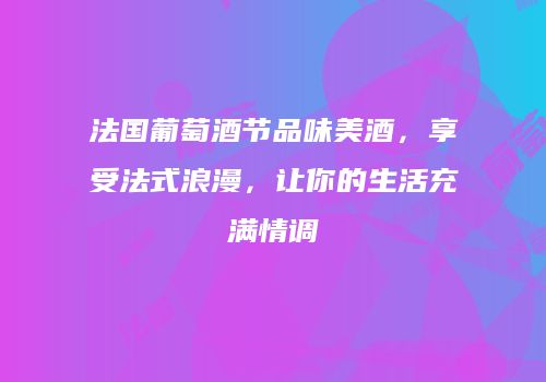 法国葡萄酒节品味美酒，享受法式浪漫，让你的生活充满情调