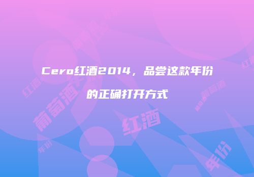 Cero红酒2014，品尝这款年份的正确打开方式