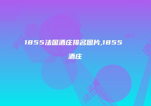 1855法国酒庄排名图片,1855 酒庄