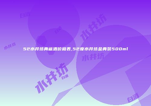 52水井坊典藏酒价格表,52度水井坊金典装500ml