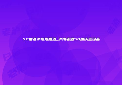52度老泸州珍藏酒_泸州老酒50度铁盒珍品