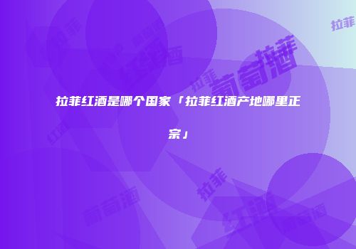 拉菲红酒是哪个国家「拉菲红酒产地哪里正宗」