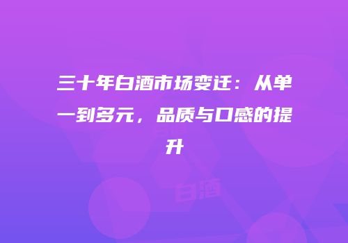 三十年白酒市场变迁：从单一到多元，品质与口感的提升