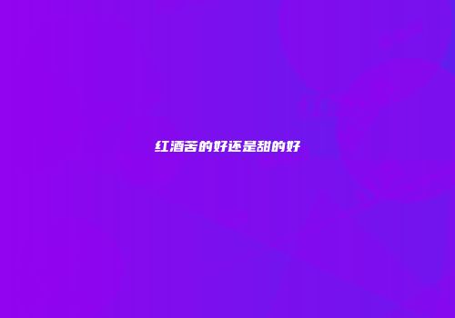 红酒苦的好还是甜的好