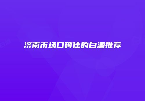 济南市场口碑佳的白酒推荐