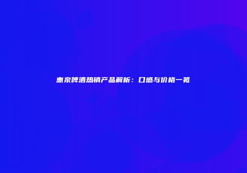 惠泉啤酒热销产品解析：口感与价格一览