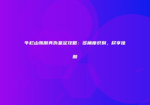牛栏山陈酿真伪鉴定攻略：多角度识别，尽享佳酿