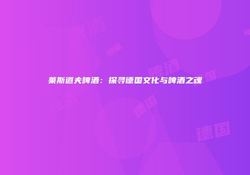 莱斯道夫啤酒：探寻德国文化与啤酒之魂