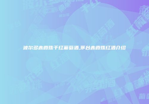 波尔多赤霞珠干红葡萄酒,茅台赤霞珠红酒介绍