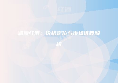 澜爵红酒：价格定位与市场推荐解析