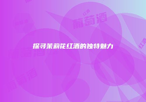 探寻茉莉花红酒的独特魅力
