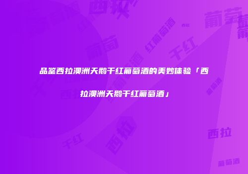 品鉴西拉澳洲天鹅干红葡萄酒的美妙体验「西拉澳洲天鹅干红葡萄酒」