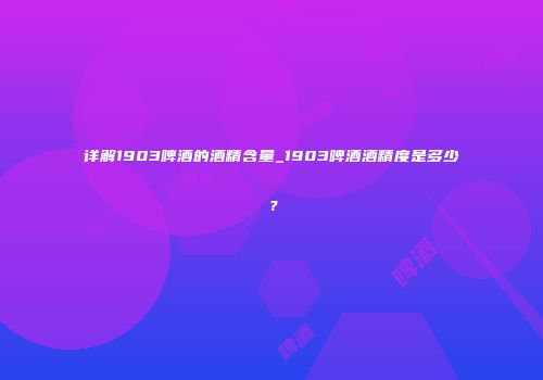 详解1903啤酒的酒精含量_1903啤酒酒精度是多少？
