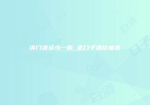 洪门酒多少一瓶_老口子酒价格表