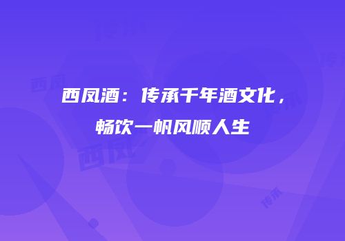 西凤酒：传承千年酒文化，畅饮一帆风顺人生
