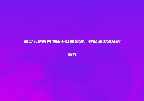 品尝卡萨博尚酒庄干红葡萄酒，领略法国酒庄的魅力