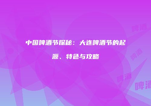 中国啤酒节探秘：大连啤酒节的起源、特色与攻略