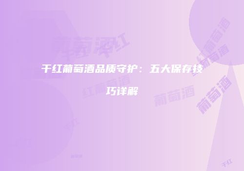 干红葡萄酒品质守护：五大保存技巧详解