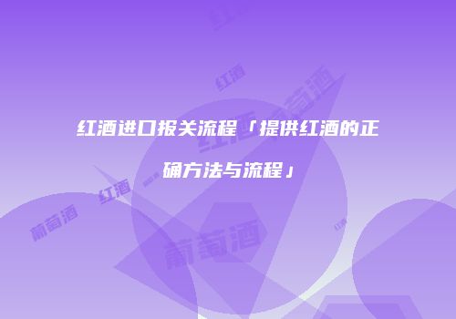 红酒进口报关流程「提供红酒的正确方法与流程」