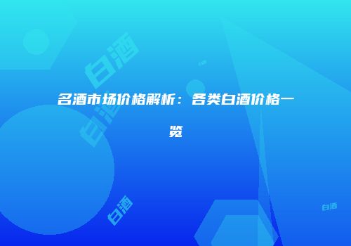 名酒市场价格解析：各类白酒价格一览