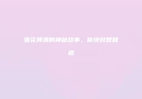 雪花啤酒的神秘故事，你绝对想知道