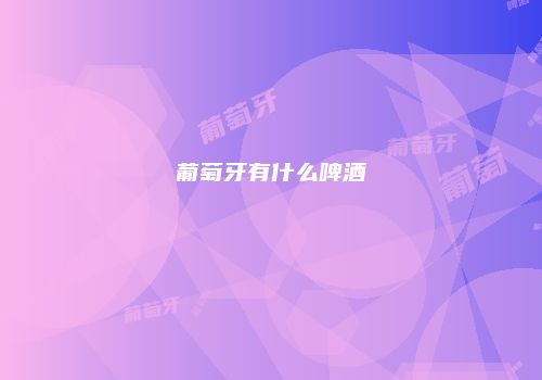 葡萄牙有什么啤酒