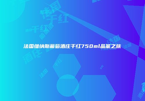 法国维纳斯葡萄酒庄干红750ml品鉴之旅