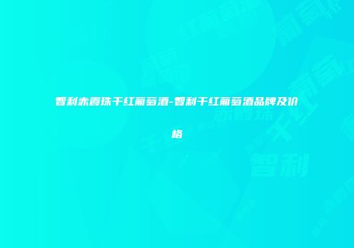 智利赤霞珠干红葡萄酒-智利干红葡萄酒品牌及价格
