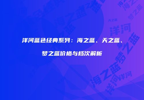 洋河蓝色经典系列：海之蓝、天之蓝、梦之蓝价格与档次解析
