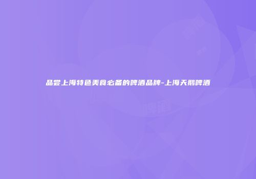 品尝上海特色美食必备的啤酒品牌-上海天鹅啤酒