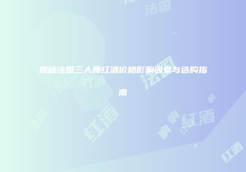 揭秘法国三人舞红酒价格影响因素与选购指南