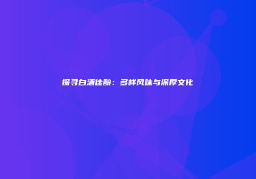 探寻白酒佳酿：多样风味与深厚文化