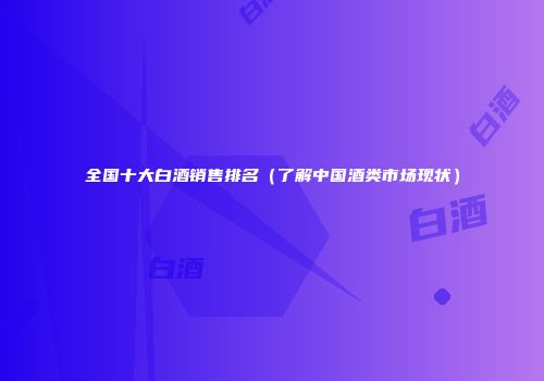 全国十大白酒销售排名（了解中国酒类市场现状）
