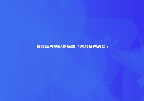 茅台镇白酒批发罐装「茅台镇白酒网」