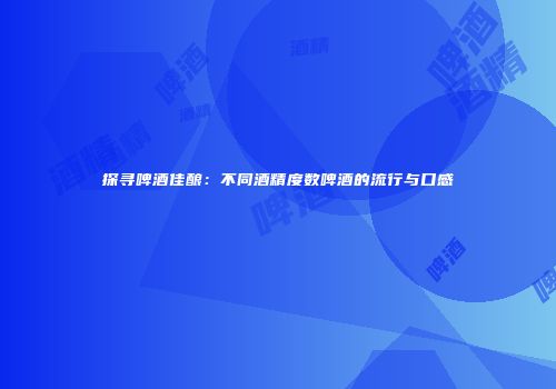 探寻啤酒佳酿：不同酒精度数啤酒的流行与口感