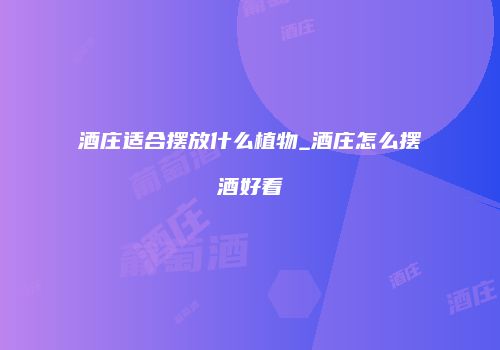 酒庄适合摆放什么植物_酒庄怎么摆酒好看